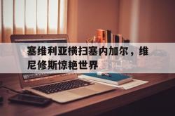 雷速体育比分直播-关于塞维利亚横扫塞内加尔，维尼修斯惊艳世界的信息